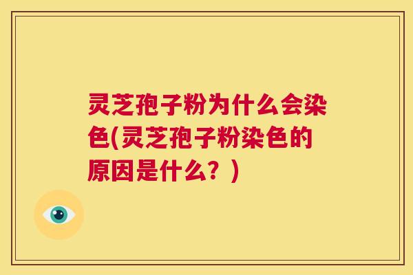 灵芝孢子粉为什么会染色(灵芝孢子粉染色的原因是什么？)