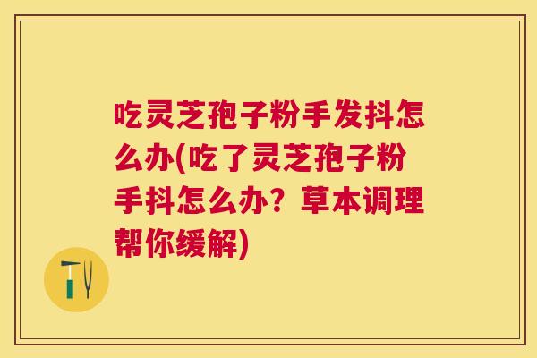 吃灵芝孢子粉手发抖怎么办(吃了灵芝孢子粉手抖怎么办？草本调理帮你缓解)