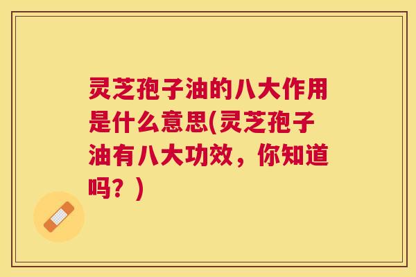 灵芝孢子油的八大作用是什么意思(灵芝孢子油有八大功效，你知道吗？)