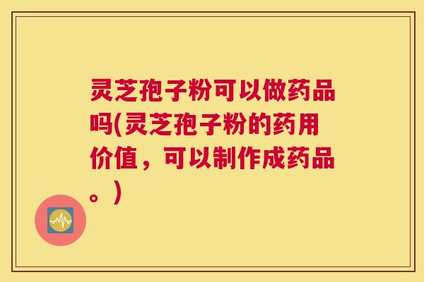 灵芝孢子粉可以做药品吗(灵芝孢子粉的药用价值，可以制作成药品。)
