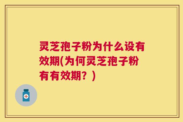 灵芝孢子粉为什么设有效期(为何灵芝孢子粉有有效期？)