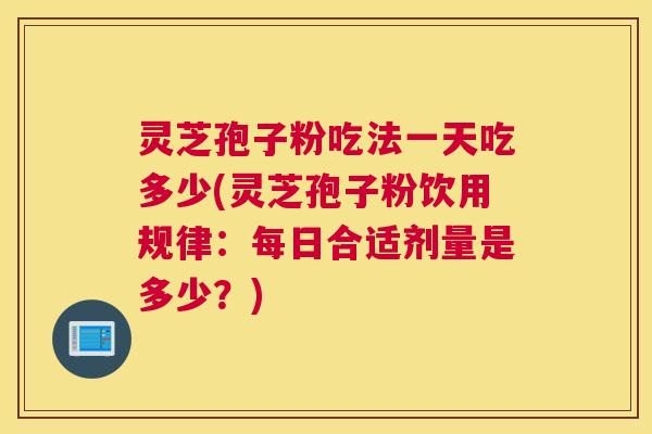灵芝孢子粉吃法一天吃多少(灵芝孢子粉饮用规律：每日合适剂量是多少？)