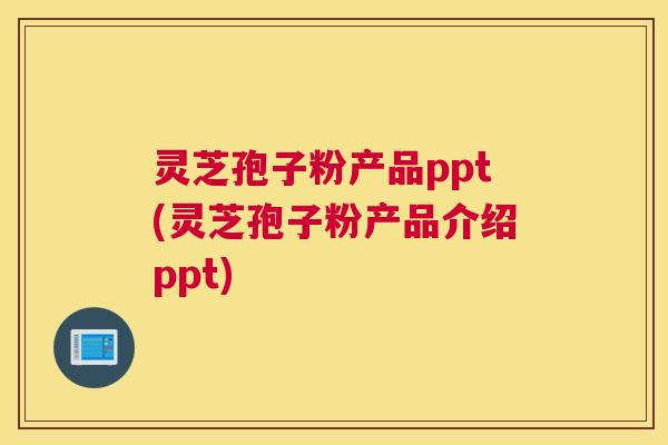 灵芝孢子粉产品ppt(灵芝孢子粉产品介绍ppt)