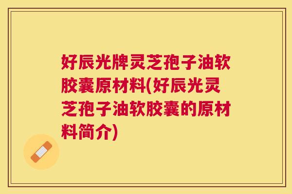 好辰光牌灵芝孢子油软胶囊原材料(好辰光灵芝孢子油软胶囊的原材料简介) 好辰光牌灵芝孢子油软胶囊原材料(好辰光灵芝孢子油软胶囊的原材料简介)