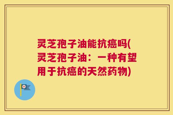 灵芝孢子油能抗癌吗(灵芝孢子油：一种有望用于抗癌的天然药物)