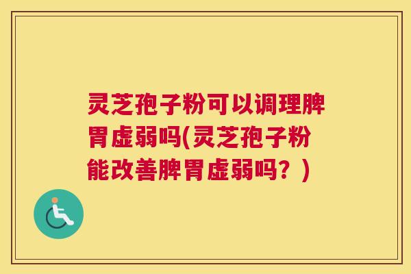 灵芝孢子粉可以调理脾胃虚弱吗(灵芝孢子粉能改善脾胃虚弱吗?) 灵芝孢子粉可以调理脾胃虚弱吗(灵芝孢子粉能改善脾胃虚弱吗?)