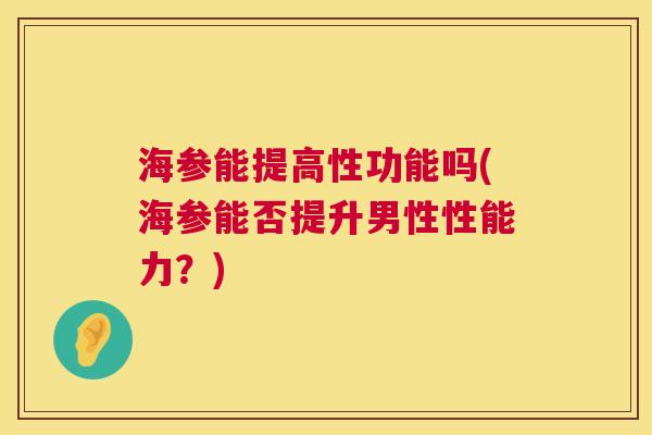 海参能提高性功能吗(海参能否提升男性性能力？)