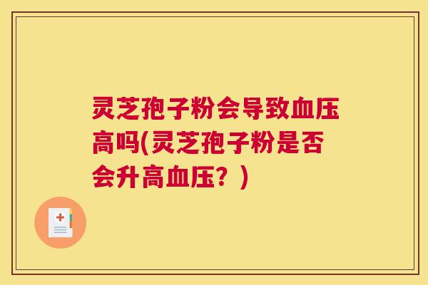 灵芝孢子粉会导致血压高吗(灵芝孢子粉是否会升高血压？)