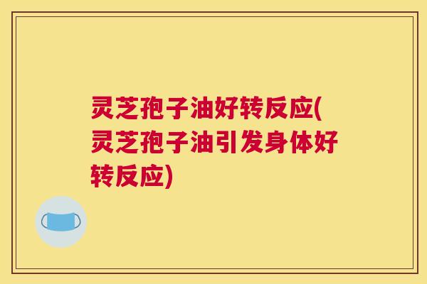 灵芝孢子油好转反应(灵芝孢子油引发身体好转反应)