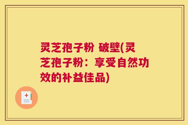 灵芝孢子粉 破壁(灵芝孢子粉：享受自然功效的补益佳品)