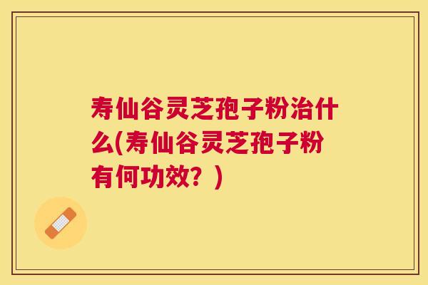寿仙谷灵芝孢子粉治什么(寿仙谷灵芝孢子粉有何功效？)
