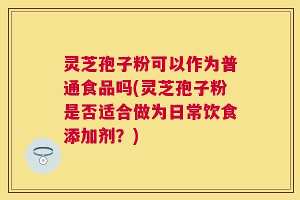 灵芝孢子粉可以作为普通食品吗(灵芝孢子粉是否适合做为日常饮食添加剂？)