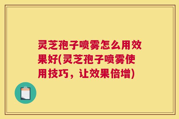 灵芝孢子喷雾怎么用效果好(灵芝孢子喷雾使用技巧，让效果倍增)