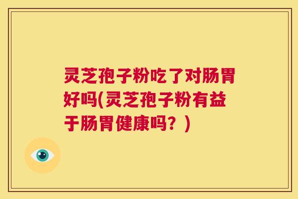 灵芝孢子粉吃了对肠胃好吗(灵芝孢子粉有益于肠胃健康吗？)
