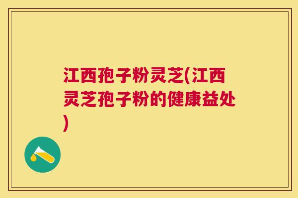 江西孢子粉灵芝(江西灵芝孢子粉的健康益处)