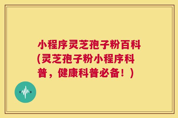 小程序灵芝孢子粉百科(灵芝孢子粉小程序科普，健康科普必备！)