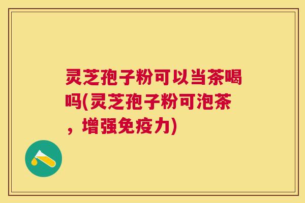 灵芝孢子粉可以当茶喝吗(灵芝孢子粉可泡茶，增强免疫力)