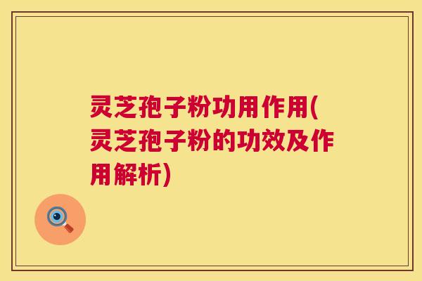 灵芝孢子粉功用作用(灵芝孢子粉的功效及作用解析)