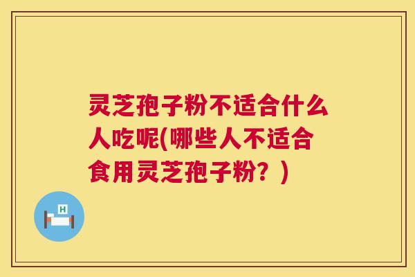 灵芝孢子粉不适合什么人吃呢(哪些人不适合食用灵芝孢子粉？)