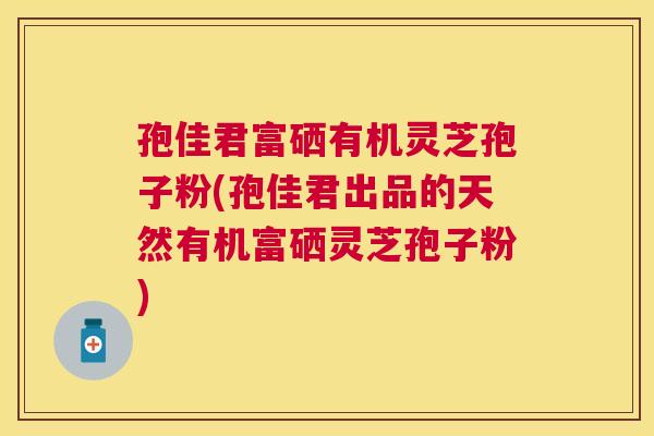 孢佳君富硒有机灵芝孢子粉(孢佳君出品的天然有机富硒灵芝孢子粉)