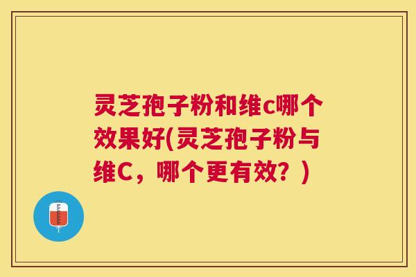 灵芝孢子粉和维c哪个效果好(灵芝孢子粉与维C,哪个更有效?) 灵芝孢子粉和维c哪个效果好(灵芝孢子粉与维C,哪个更有效?)