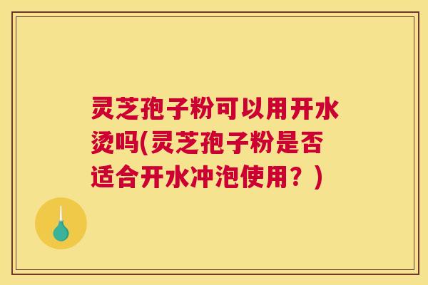 灵芝孢子粉可以用开水烫吗(灵芝孢子粉是否适合开水冲泡使用？)