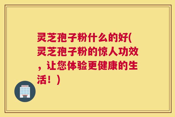 灵芝孢子粉什么的好(灵芝孢子粉的惊人功效,让您体验更健康的生活!) 灵芝孢子粉什么的好(灵芝孢子粉的惊人功效,让您体验更健康的生活!)