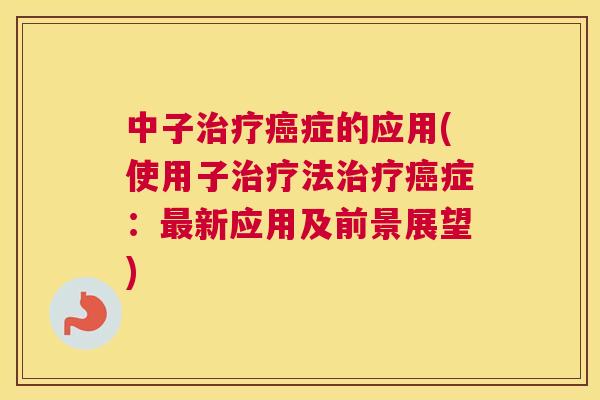 中子治疗癌症的应用(使用子治疗法治疗癌症：最新应用及前景展望)