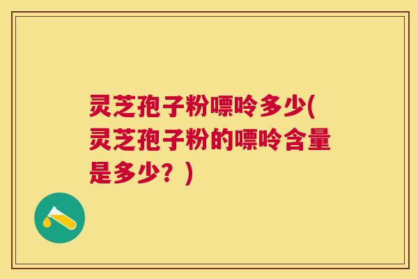 灵芝孢子粉嘌呤多少(灵芝孢子粉的嘌呤含量是多少？)