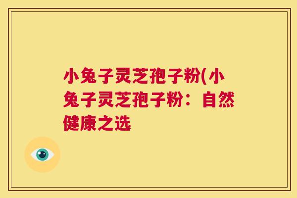 小兔子灵芝孢子粉(小兔子灵芝孢子粉：自然健康之选
