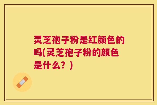灵芝孢子粉是红颜色的吗(灵芝孢子粉的颜色是什么？)