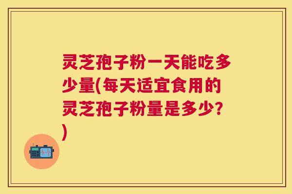 灵芝孢子粉一天能吃多少量(每天适宜食用的灵芝孢子粉量是多少？)