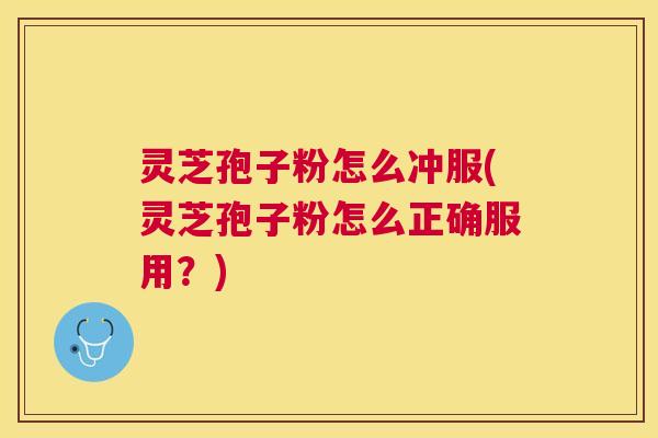 灵芝孢子粉怎么冲服(灵芝孢子粉怎么正确服用?) 灵芝孢子粉怎么冲服(灵芝孢子粉怎么正确服用?)