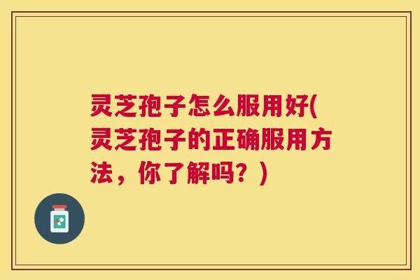 灵芝孢子怎么服用好(灵芝孢子的正确服用方法，你了解吗？)
