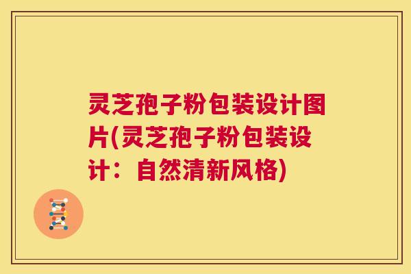 灵芝孢子粉包装设计图片(灵芝孢子粉包装设计：自然清新风格)