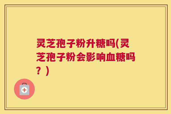 灵芝孢子粉升糖吗(灵芝孢子粉会影响吗?) 灵芝孢子粉升糖吗(灵芝孢子粉会影响吗?)