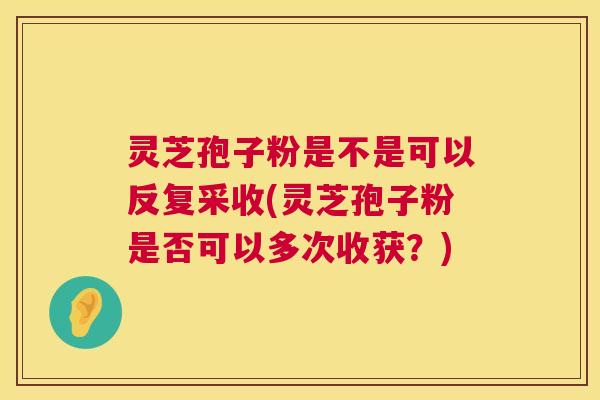 灵芝孢子粉是不是可以反复采收(灵芝孢子粉是否可以多次收获？)