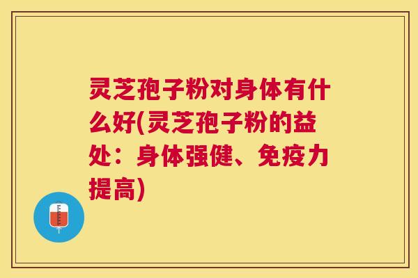 灵芝孢子粉对身体有什么好(灵芝孢子粉的益处：身体强健、免疫力提高)
