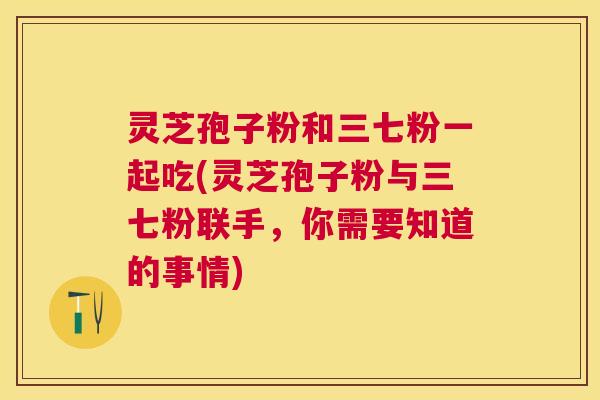 灵芝孢子粉和三七粉一起吃(灵芝孢子粉与三七粉联手，你需要知道的事情)
