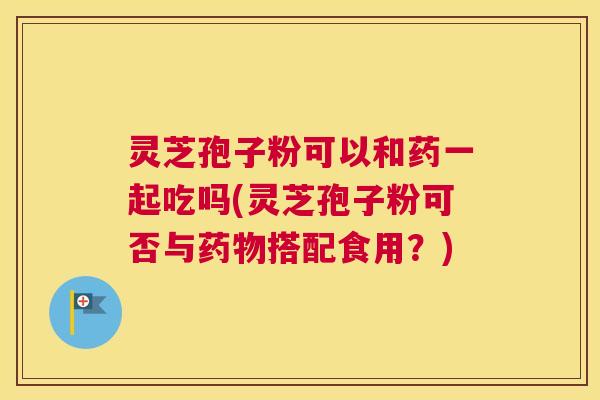 灵芝孢子粉可以和药一起吃吗(灵芝孢子粉可否与药物搭配食用？)