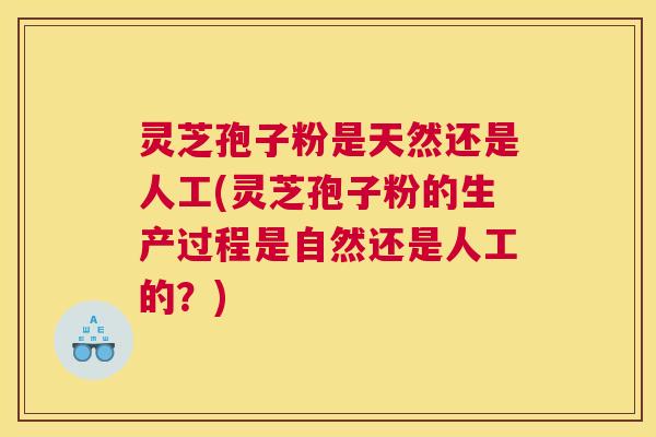 灵芝孢子粉是天然还是人工(灵芝孢子粉的生产过程是自然还是人工的?) 灵芝孢子粉是天然还是人工(灵芝孢子粉的生产过程是自然还是人工的?)