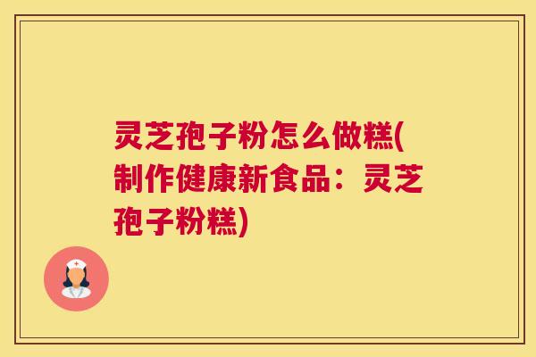 灵芝孢子粉怎么做糕(制作健康新食品：灵芝孢子粉糕)