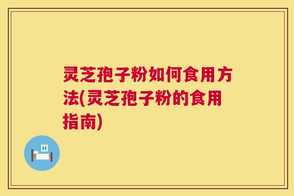 灵芝孢子粉如何食用方法(灵芝孢子粉的食用指南)