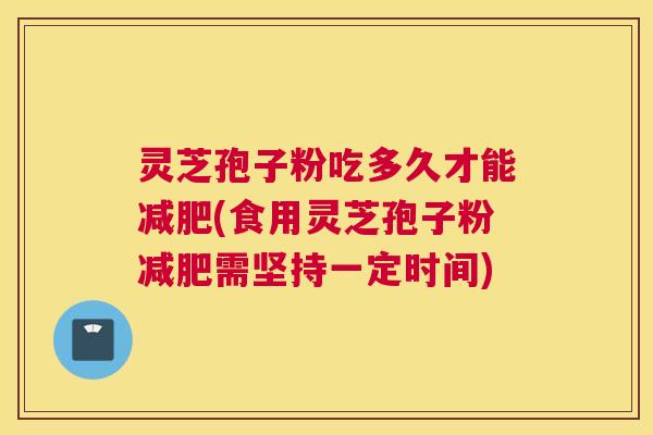 灵芝孢子粉吃多久才能减肥(食用灵芝孢子粉减肥需坚持一定时间)