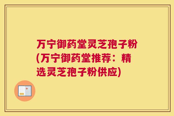 万宁御药堂灵芝孢子粉(万宁御药堂推荐：精选灵芝孢子粉供应)
