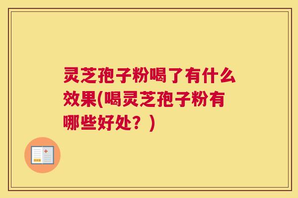 灵芝孢子粉喝了有什么效果(喝灵芝孢子粉有哪些好处?) 灵芝孢子粉喝了有什么效果(喝灵芝孢子粉有哪些好处?)