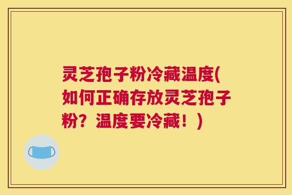 灵芝孢子粉冷藏温度(如何正确存放灵芝孢子粉?温度要冷藏!)