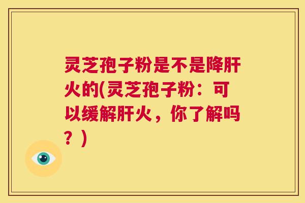 灵芝孢子粉是不是降火的(灵芝孢子粉:可以缓解火,你了解吗?) 灵芝孢子粉是不是降火的(灵芝孢子粉:可以缓解火,你了解吗?)