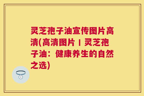 灵芝孢子油宣传图片高清(高清图片丨灵芝孢子油：健康养生的自然之选)