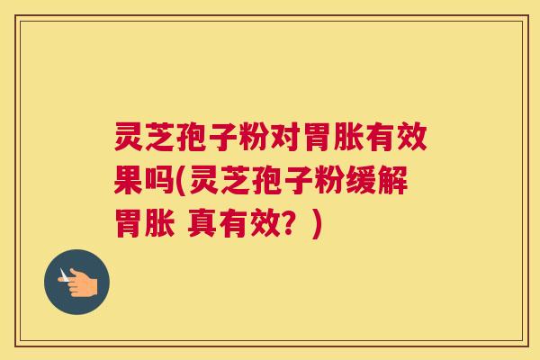 灵芝孢子粉对胃胀有效果吗(灵芝孢子粉缓解胃胀 真有效？)